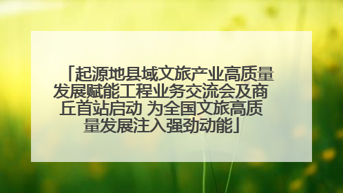 起源地县域文旅产业高质量发展赋能工程业务交流会及商丘首站启动 为全国文旅高质量发展注入强劲动能