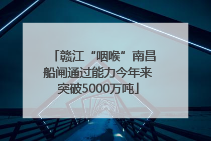 赣江“咽喉”南昌船闸通过能力今年来突破5000万吨