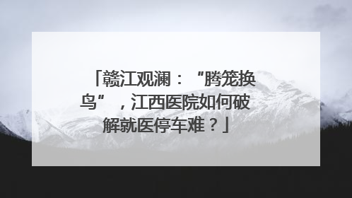 赣江观澜：“腾笼换鸟”，江西医院如何破解就医停车难？