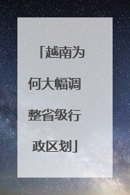 越南为何大幅调整省级行政区划