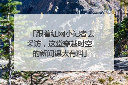 跟着红网小记者去采访，这堂穿越时空的新闻课太有料