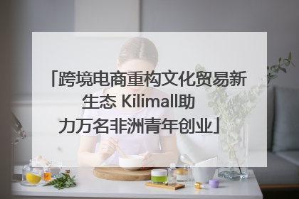 跨境电商重构文化贸易新生态 Kilimall助力万名非洲青年创业