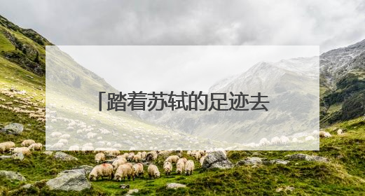 踏着苏轼的足迹去旅游 全国首条文物主题游径“东坡行旅”首期建设上新