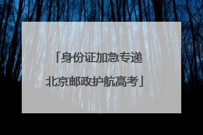 身份证加急专递 北京邮政护航高考