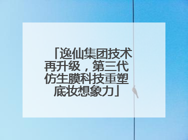 逸仙集团技术再升级，第三代仿生膜科技重塑底妆想象力