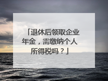 退休后领取企业年金，需缴纳个人所得税吗？