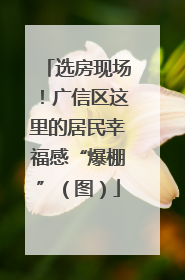 选房现场！广信区这里的居民幸福感“爆棚”（图）