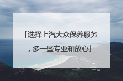 选择上汽大众保养服务，多一些专业和放心