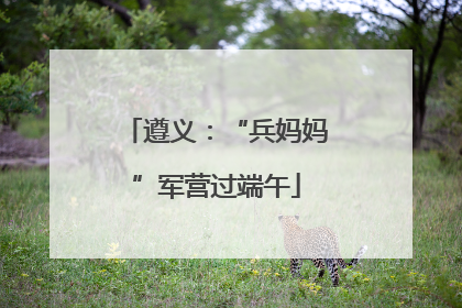 遵义：“兵妈妈”军营过端午