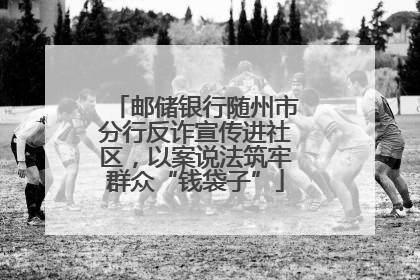 邮储银行随州市分行反诈宣传进社区，以案说法筑牢群众“钱袋子”
