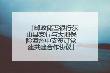 邮政储蓄银行东山县支行与大地保险漳州中支签订党建共建合作协议