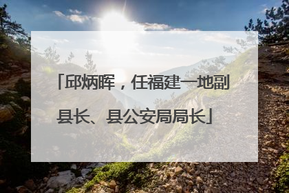 邱炳晖，任福建一地副县长、县公安局局长