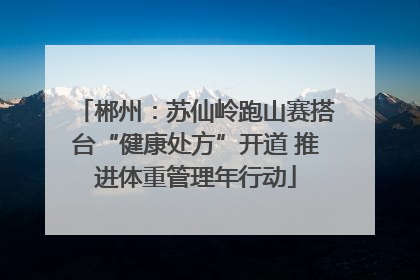郴州：苏仙岭跑山赛搭台“健康处方”开道 推进体重管理年行动