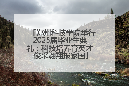 郑州科技学院举行2025届毕业生典礼：科技培养育英才 俊采翱翔报家国