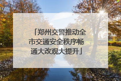 郑州交警推动全市交通安全秩序畅通大改观大提升