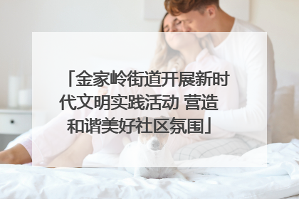 金家岭街道开展新时代文明实践活动 营造和谐美好社区氛围