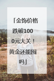 金饰价格跌破1000元大关！黄金还能囤吗