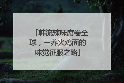 韩流辣味席卷全球，三养火鸡面的味觉征服之路