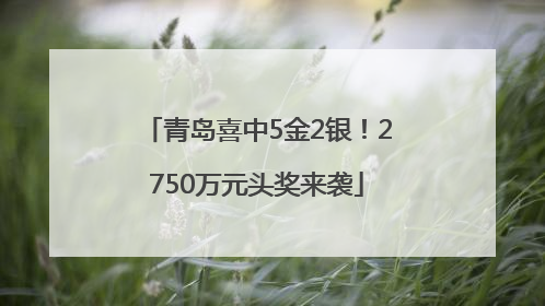 青岛喜中5金2银！2750万元头奖来袭