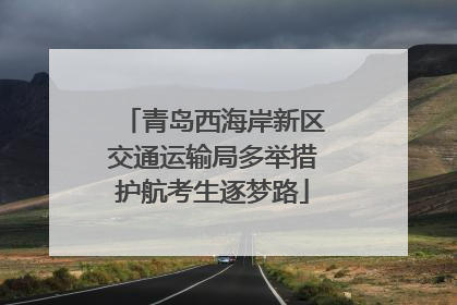 青岛西海岸新区交通运输局多举措护航考生逐梦路