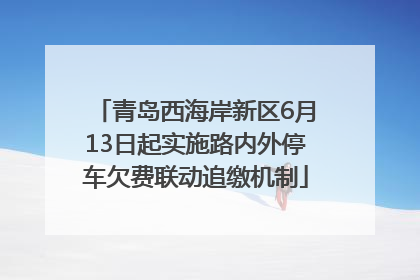 青岛西海岸新区6月13日起实施路内外停车欠费联动追缴机制