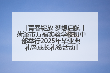 青春绽放 梦想启航丨菏泽市万福实验学校初中部举行2025年毕业典礼暨成长礼赞活动