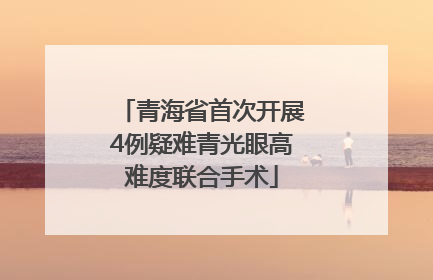 青海省首次开展4例疑难青光眼高难度联合手术