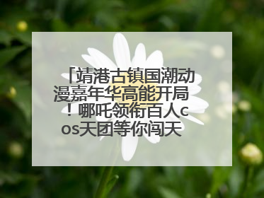 靖港古镇国潮动漫嘉年华高能开局！哪吒领衔百人cos天团等你闯天关、赢豪礼！