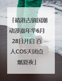 靖港古镇国潮动漫嘉年华6月28日开启 百人COS天团点燃夏夜