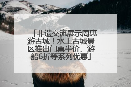 非遗交流展示周惠游古城！水上古城景区推出门票半价、游船6折等系列优惠