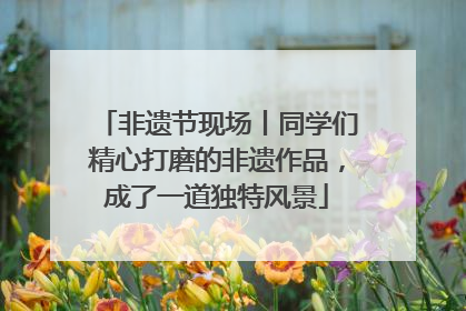 非遗节现场丨同学们精心打磨的非遗作品，成了一道独特风景