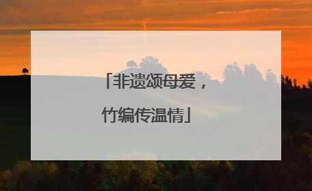 非遗颂母爱，竹编传温情