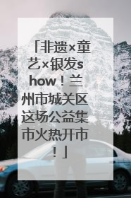 非遗×童艺×银发show！兰州市城关区这场公益集市火热开市！