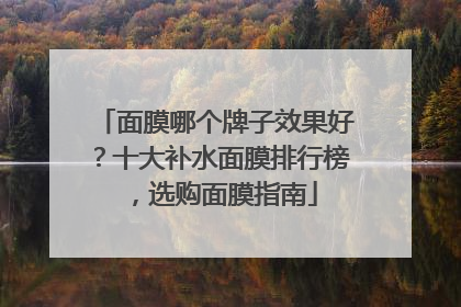面膜哪个牌子效果好？十大补水面膜排行榜，选购面膜指南