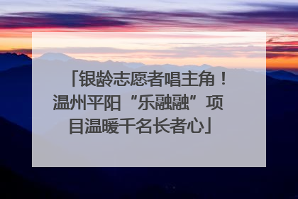 银龄志愿者唱主角！温州平阳“乐融融”项目温暖千名长者心