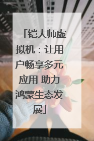 铠大师虚拟机：让用户畅享多元应用 助力鸿蒙生态发展