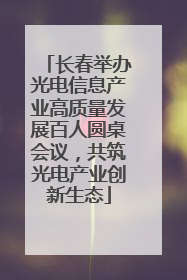 长春举办光电信息产业高质量发展百人圆桌会议，共筑光电产业创新生态