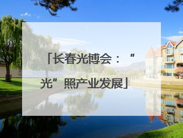 长春光博会：“光”照产业发展