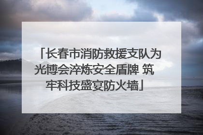 长春市消防救援支队为光博会淬炼安全盾牌 筑牢科技盛宴防火墙