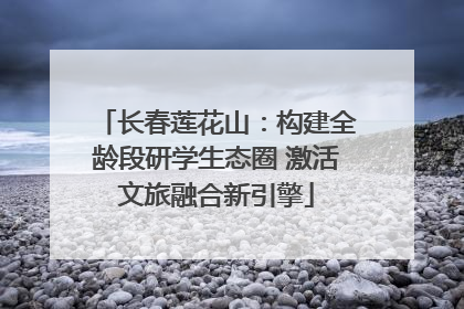 长春莲花山：构建全龄段研学生态圈 激活文旅融合新引擎