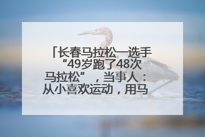 长春马拉松一选手“49岁跑了48次马拉松”，当事人：从小喜欢运动，用马拉松感受大自然