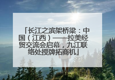 长江之滨架桥梁：中国（江西）——拉美经贸交流会启幕，九江联络处授牌拓商机