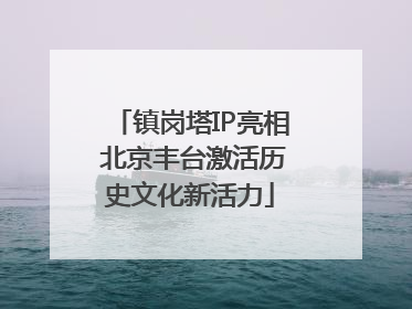 镇岗塔IP亮相 北京丰台激活历史文化新活力