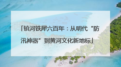 镇河铁犀六百年：从明代“防汛神器”到黄河文化新地标