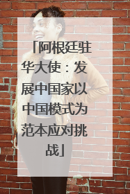 阿根廷驻华大使：发展中国家以中国模式为范本应对挑战