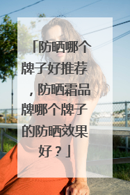 防晒哪个牌子好推荐，防晒霜品牌哪个牌子的防晒效果好？
