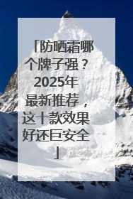 防晒霜哪个牌子强？2025年最新推荐，这十款效果好还巨安全