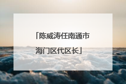陈威涛任南通市海门区代区长