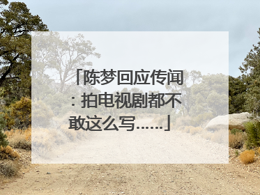 陈梦回应传闻：拍电视剧都不敢这么写……