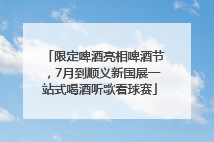 限定啤酒亮相啤酒节，7月到顺义新国展一站式喝酒听歌看球赛
